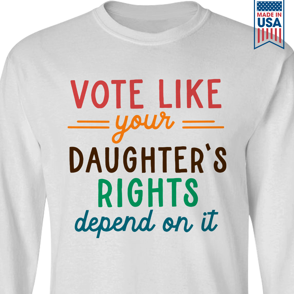 Vote Like Your Daughter's Rights Depend On It Long Sleeve Shirt LSW403